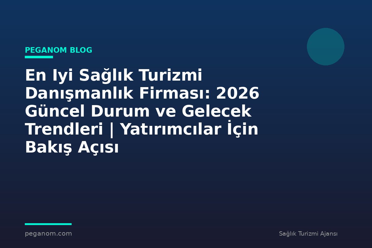 En Iyi Sağlık Turizmi Danışmanlık Firması: 2026 Güncel Durum ve Gelecek Trendleri | Yatırımcılar İçin Bakış Açısı