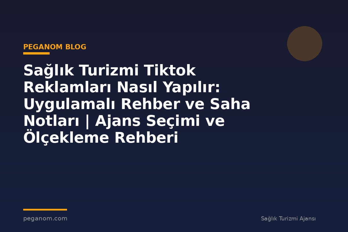 Sağlık Turizmi Tiktok Reklamları Nasıl Yapılır: Uygulamalı Rehber ve Saha Notları | Ajans Seçimi ve Ölçekleme Rehberi