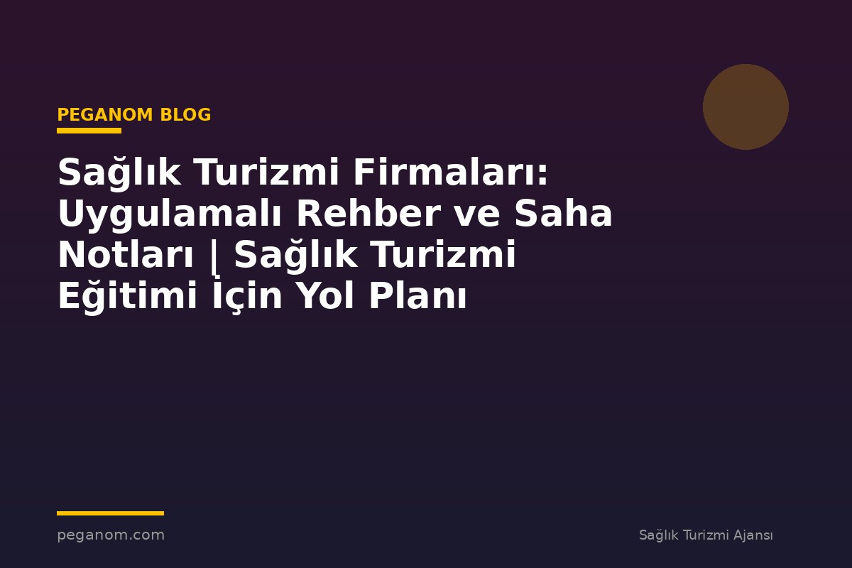 Sağlık Turizmi Firmaları: Uygulamalı Rehber ve Saha Notları | Sağlık Turizmi Eğitimi İçin Yol Planı