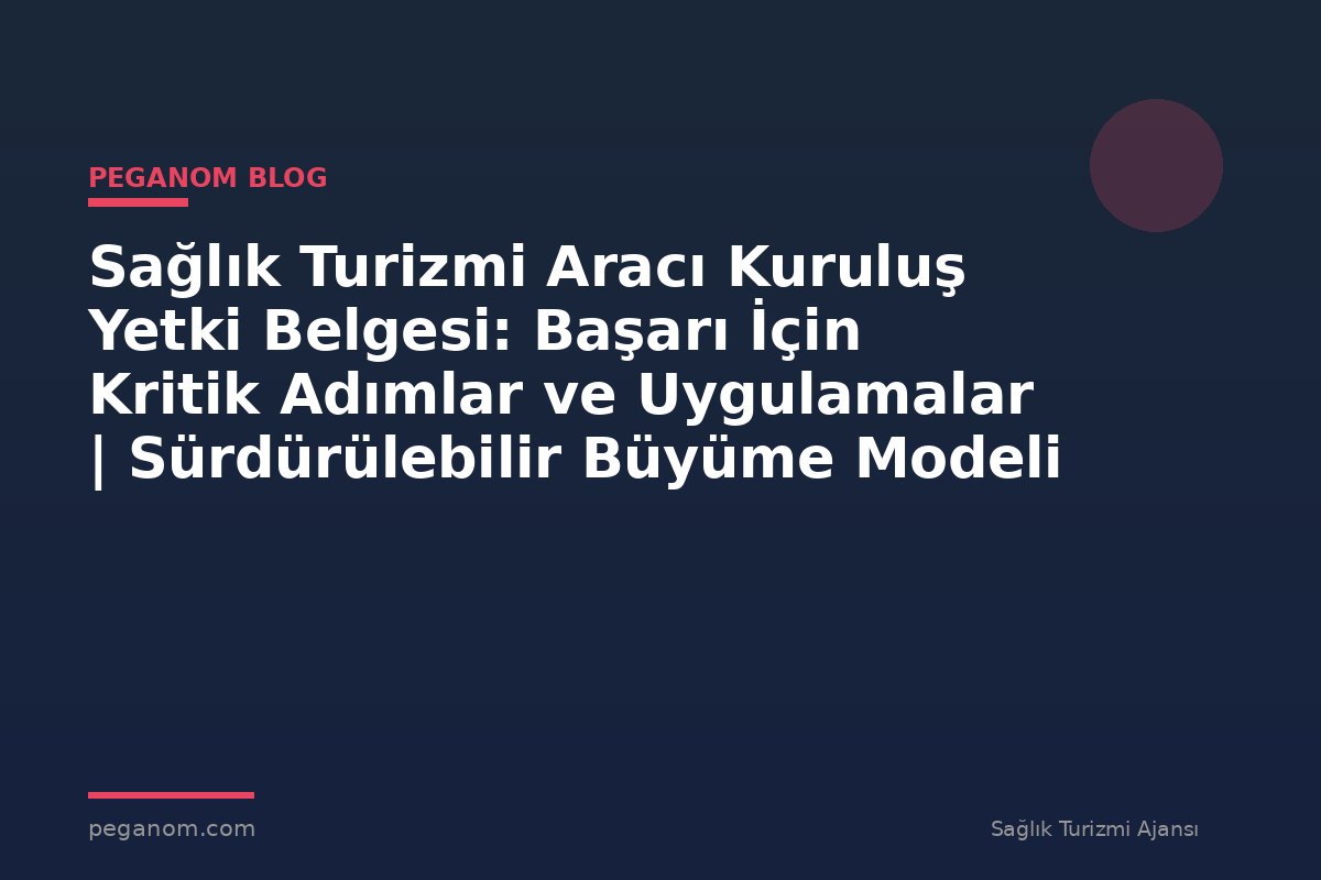 Sağlık Turizmi Aracı Kuruluş Yetki Belgesi: Başarı İçin Kritik Adımlar ve Uygulamalar | Sürdürülebilir Büyüme Modeli