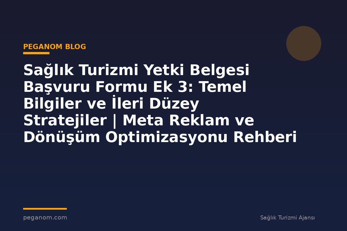 Sağlık Turizmi Yetki Belgesi Başvuru Formu Ek 3: Temel Bilgiler ve İleri Düzey Stratejiler | Meta Reklam ve Dönüşüm Optimizasyonu Rehberi