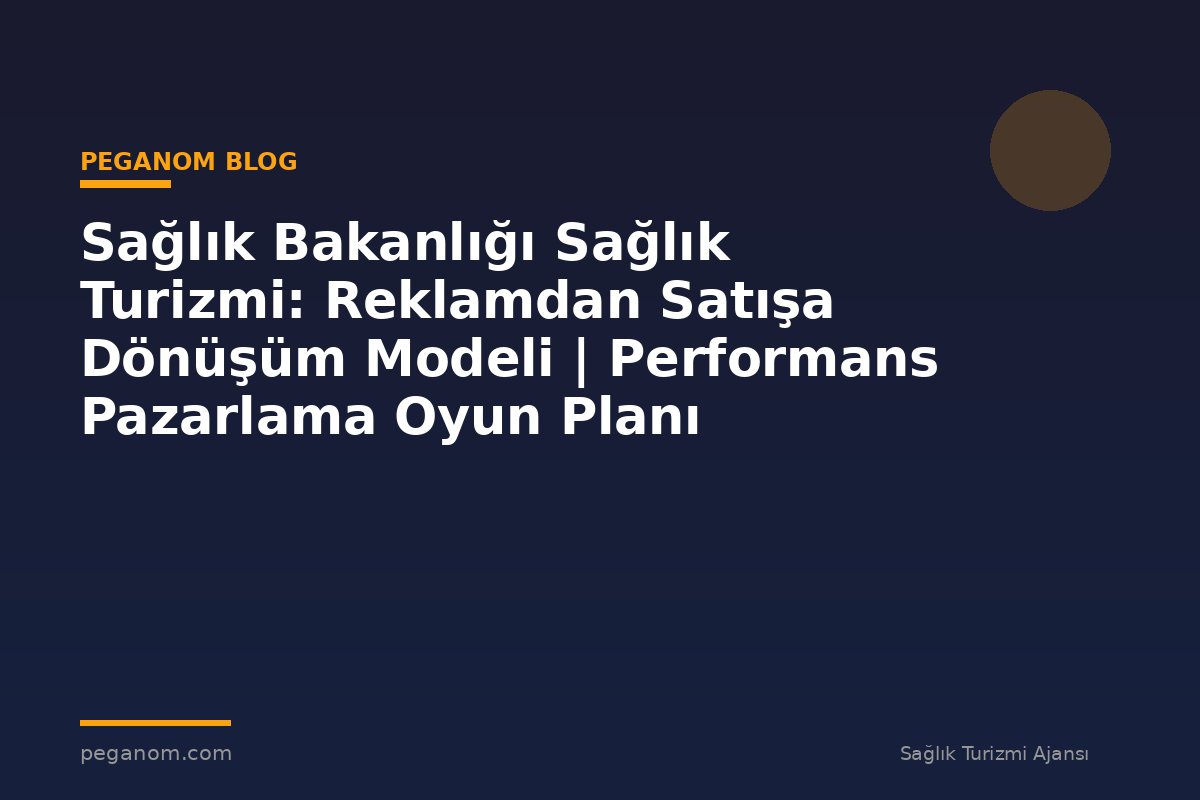 Sağlık Bakanlığı Sağlık Turizmi: Reklamdan Satışa Dönüşüm Modeli | Performans Pazarlama Oyun Planı