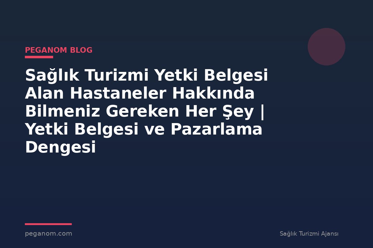 Sağlık Turizmi Yetki Belgesi Alan Hastaneler Hakkında Bilmeniz Gereken Her Şey | Yetki Belgesi ve Pazarlama Dengesi