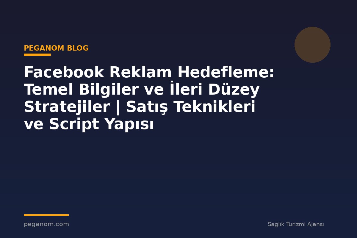 Facebook Reklam Hedefleme: Temel Bilgiler ve İleri Düzey Stratejiler | Satış Teknikleri ve Script Yapısı
