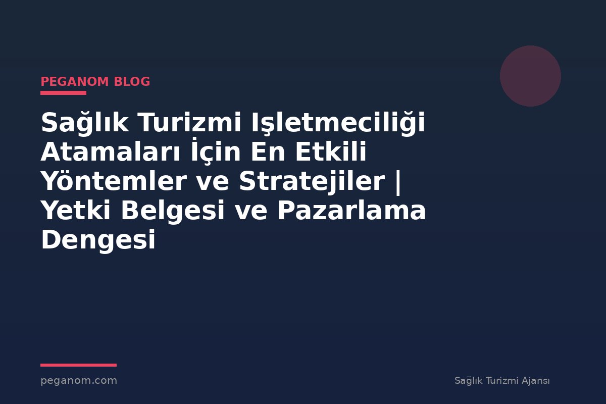 Sağlık Turizmi Işletmeciliği Atamaları İçin En Etkili Yöntemler ve Stratejiler | Yetki Belgesi ve Pazarlama Dengesi