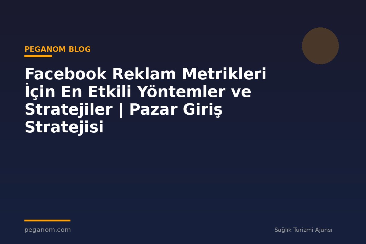 Facebook Reklam Metrikleri İçin En Etkili Yöntemler ve Stratejiler | Pazar Giriş Stratejisi