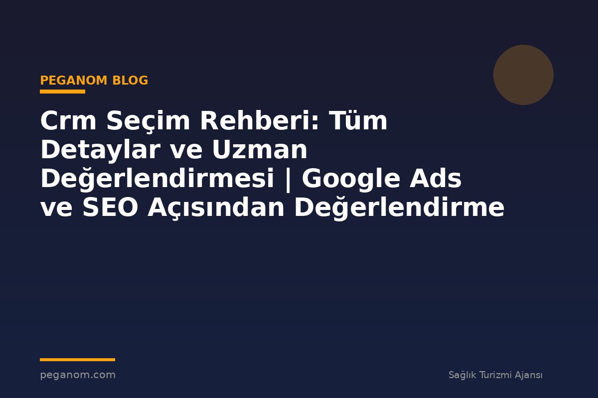 Crm Seçim Rehberi: Tüm Detaylar ve Uzman Değerlendirmesi | Google Ads ve SEO Açısından Değerlendirme
