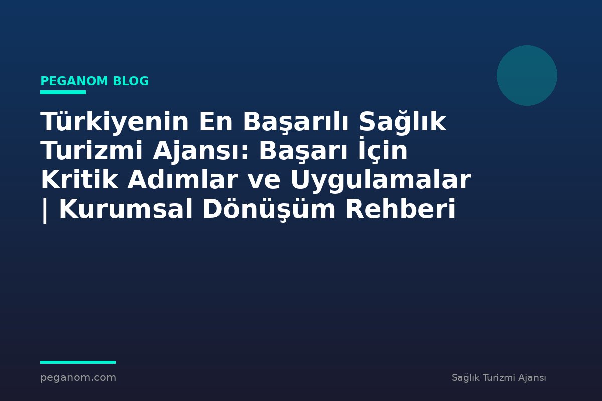 Türkiyenin En Başarılı Sağlık Turizmi Ajansı: Başarı İçin Kritik Adımlar ve Uygulamalar | Kurumsal Dönüşüm Rehberi