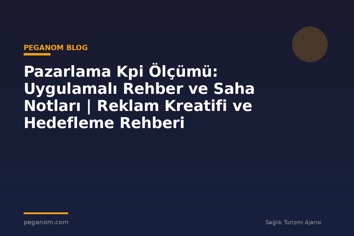 Pazarlama Kpi Ölçümü: Uygulamalı Rehber ve Saha Notları | Reklam Kreatifi ve Hedefleme Rehberi