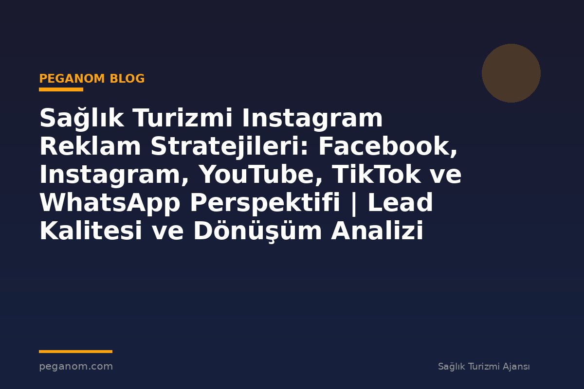 Sağlık Turizmi Instagram Reklam Stratejileri: Facebook, Instagram, YouTube, TikTok ve WhatsApp Perspektifi | Lead Kalitesi ve Dönüşüm Analizi