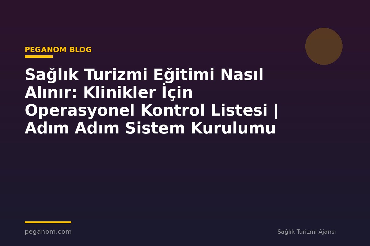 Sağlık Turizmi Eğitimi Nasıl Alınır: Klinikler İçin Operasyonel Kontrol Listesi | Adım Adım Sistem Kurulumu
