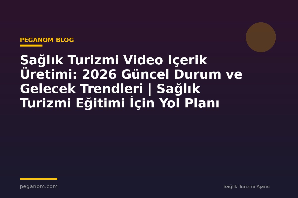 Sağlık Turizmi Video Içerik Üretimi: 2026 Güncel Durum ve Gelecek Trendleri | Sağlık Turizmi Eğitimi İçin Yol Planı