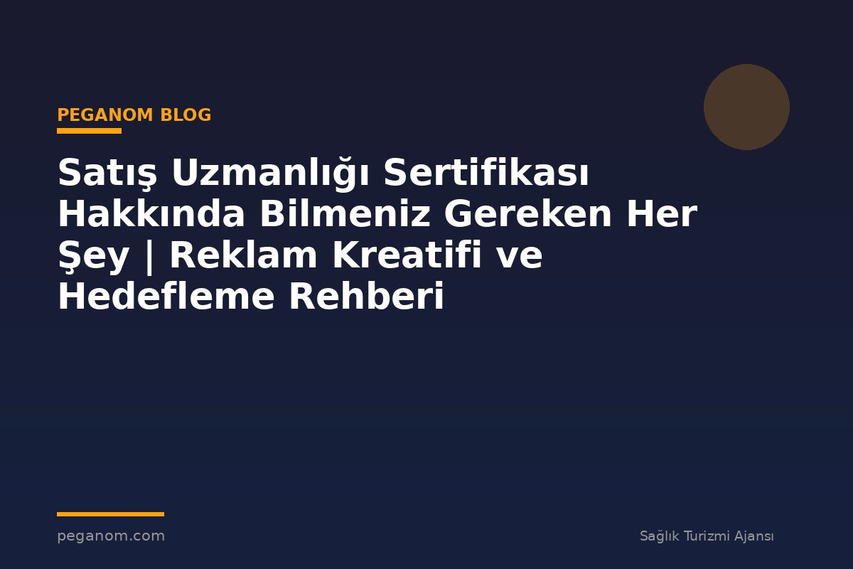 Satış Uzmanlığı Sertifikası Hakkında Bilmeniz Gereken Her Şey | Reklam Kreatifi ve Hedefleme Rehberi