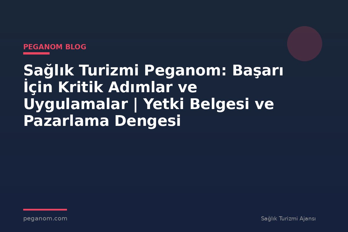 Sağlık Turizmi Peganom: Başarı İçin Kritik Adımlar ve Uygulamalar | Yetki Belgesi ve Pazarlama Dengesi