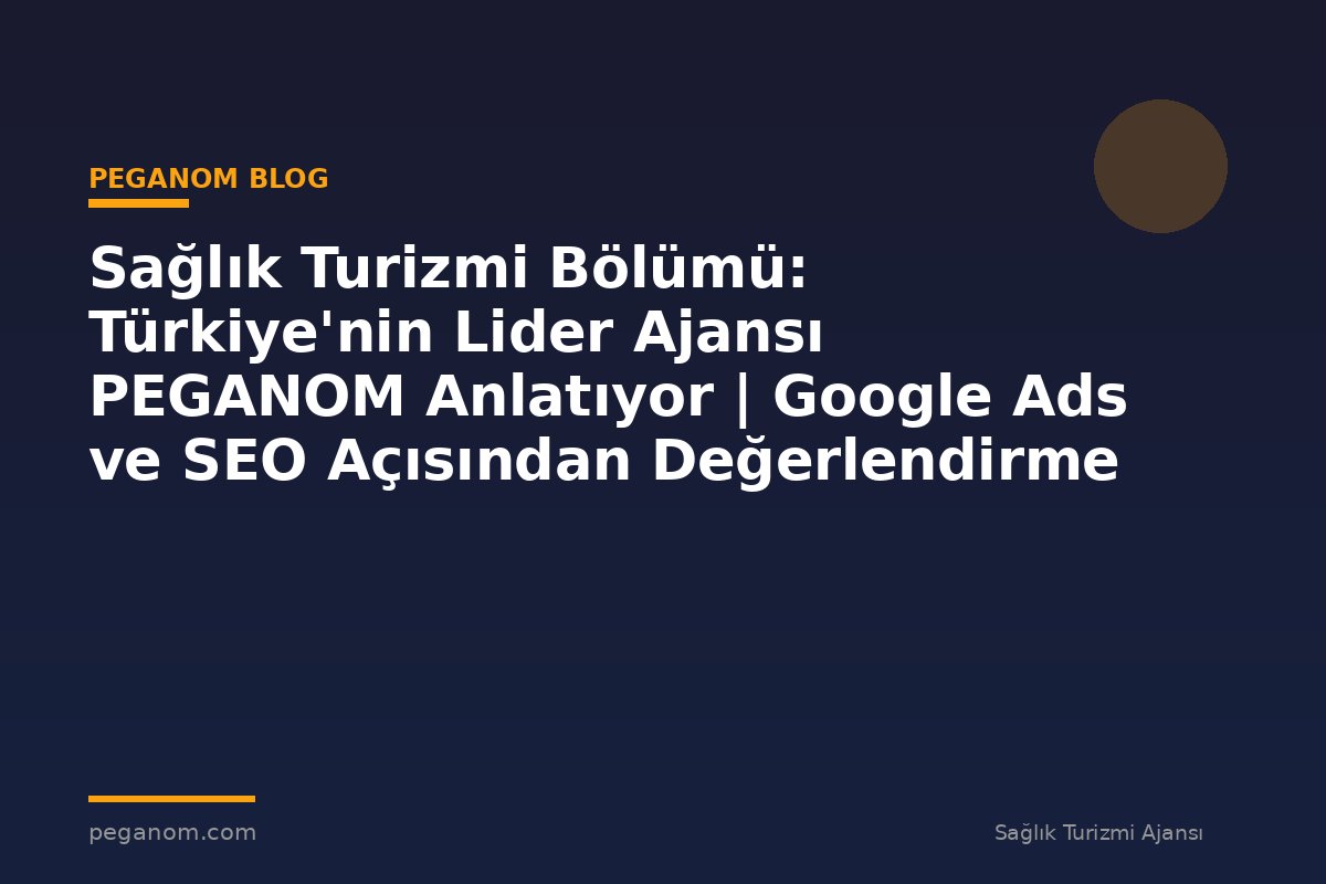 Sağlık Turizmi Bölümü: Türkiye'nin Lider Ajansı PEGANOM Anlatıyor | Google Ads ve SEO Açısından Değerlendirme