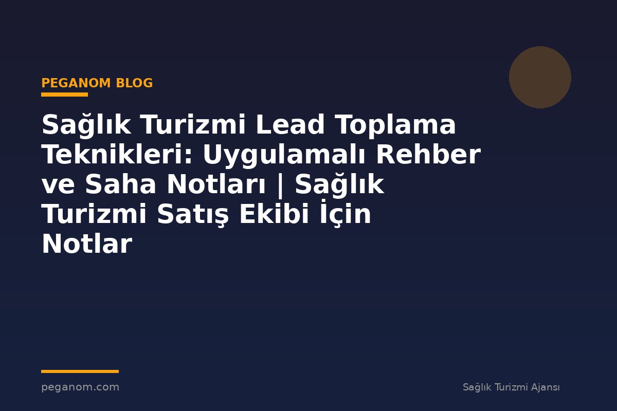 Sağlık Turizmi Lead Toplama Teknikleri: Uygulamalı Rehber ve Saha Notları | Sağlık Turizmi Satış Ekibi İçin Notlar