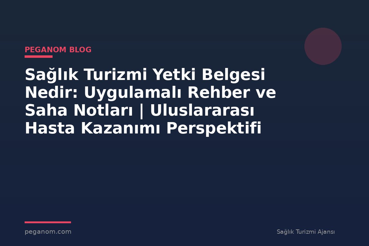 Sağlık Turizmi Yetki Belgesi Nedir: Uygulamalı Rehber ve Saha Notları | Uluslararası Hasta Kazanımı Perspektifi