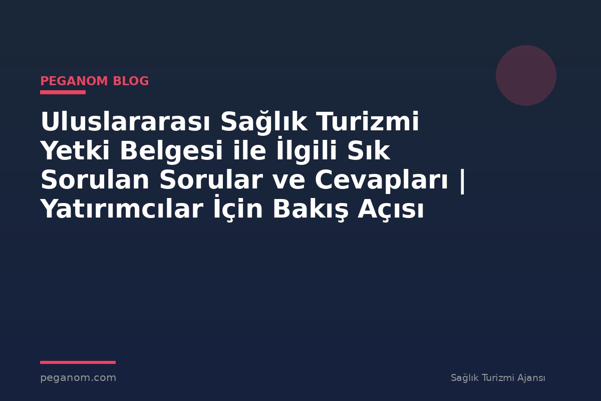 Uluslararası Sağlık Turizmi Yetki Belgesi ile İlgili Sık Sorulan Sorular ve Cevapları | Yatırımcılar İçin Bakış Açısı