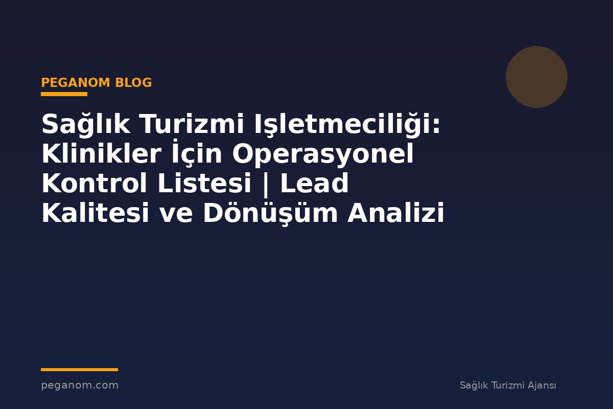 Sağlık Turizmi Işletmeciliği: Klinikler İçin Operasyonel Kontrol Listesi | Lead Kalitesi ve Dönüşüm Analizi