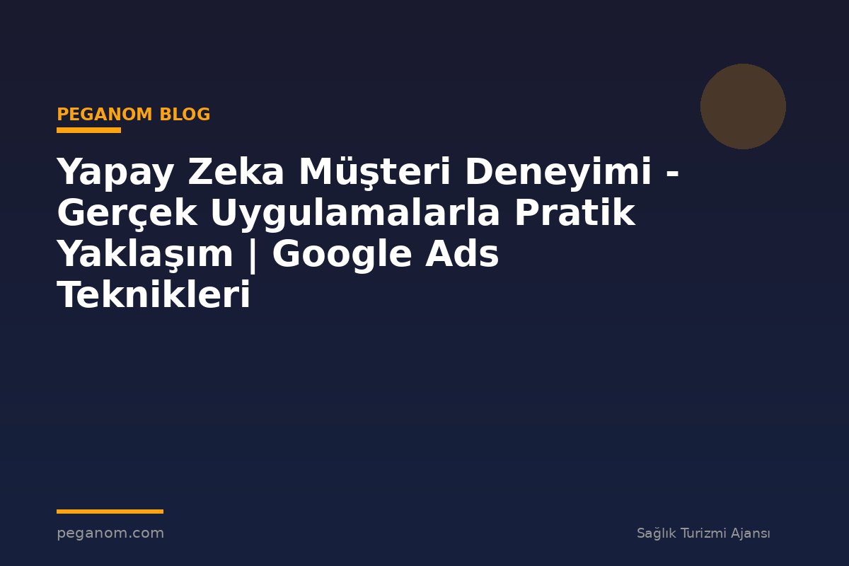 Yapay Zeka Müşteri Deneyimi - Gerçek Uygulamalarla Pratik Yaklaşım | Google Ads Teknikleri