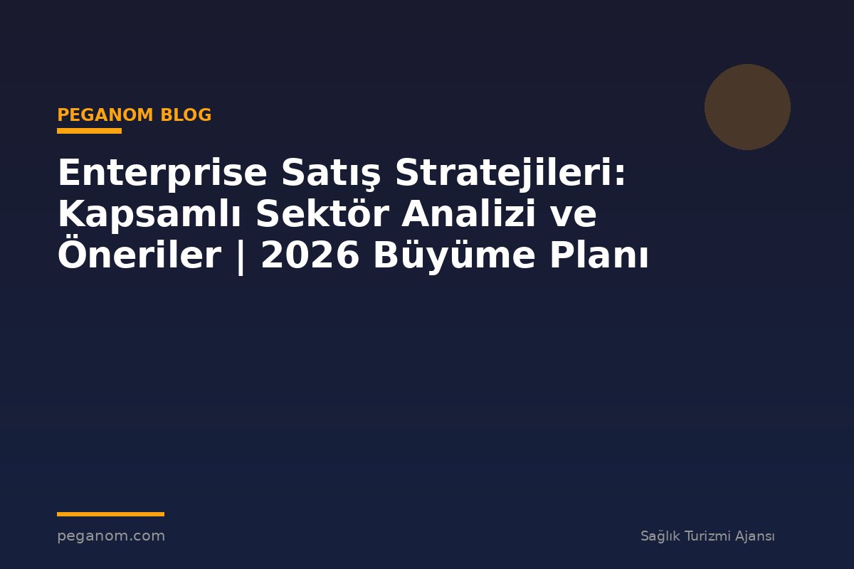 Enterprise Satış Stratejileri: Kapsamlı Sektör Analizi ve Öneriler | 2026 Büyüme Planı