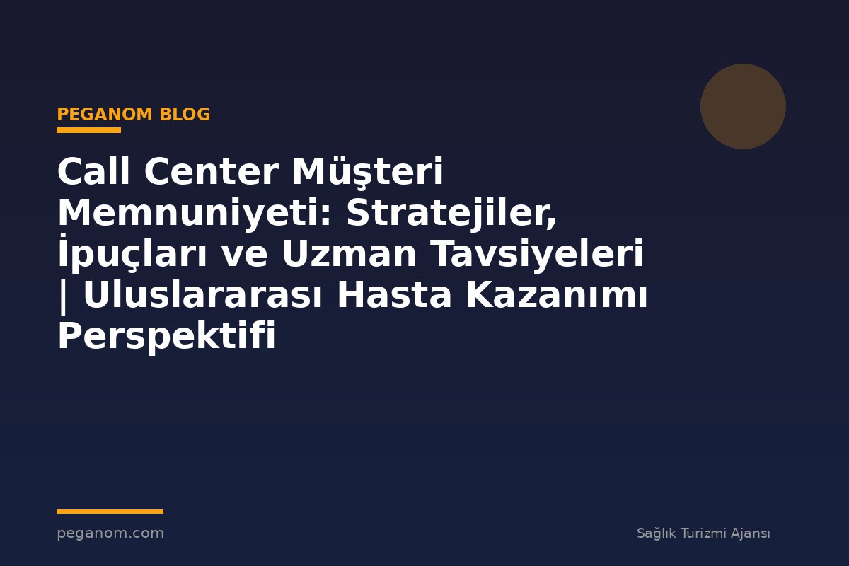 Call Center Müşteri Memnuniyeti: Stratejiler, İpuçları ve Uzman Tavsiyeleri | Uluslararası Hasta Kazanımı Perspektifi