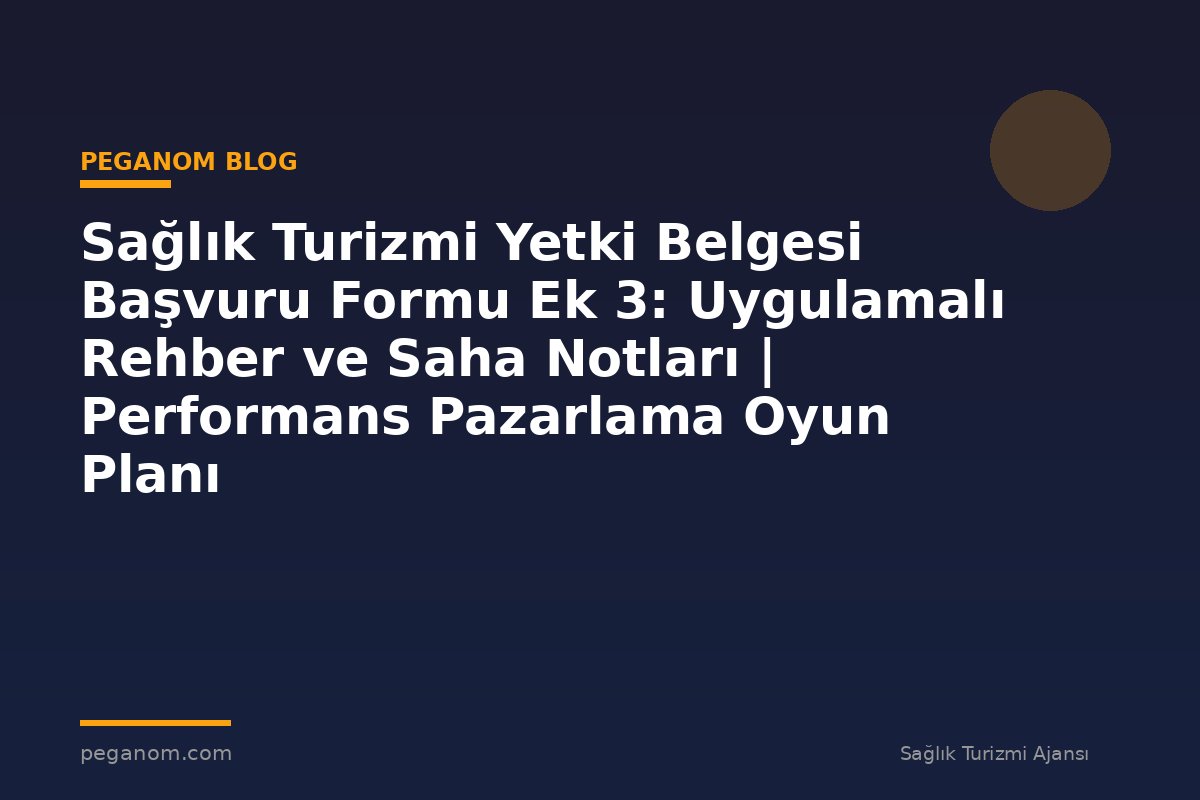 Sağlık Turizmi Yetki Belgesi Başvuru Formu Ek 3: Uygulamalı Rehber ve Saha Notları | Performans Pazarlama Oyun Planı