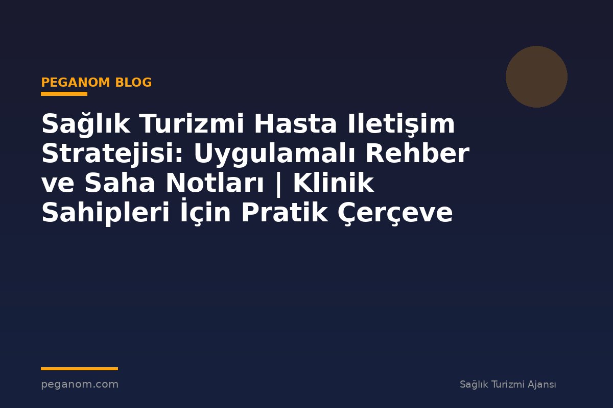 Sağlık Turizmi Hasta Iletişim Stratejisi: Uygulamalı Rehber ve Saha Notları | Klinik Sahipleri İçin Pratik Çerçeve