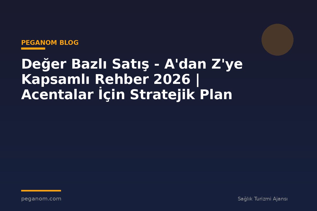 Değer Bazlı Satış - A'dan Z'ye Kapsamlı Rehber 2026 | Acentalar İçin Stratejik Plan