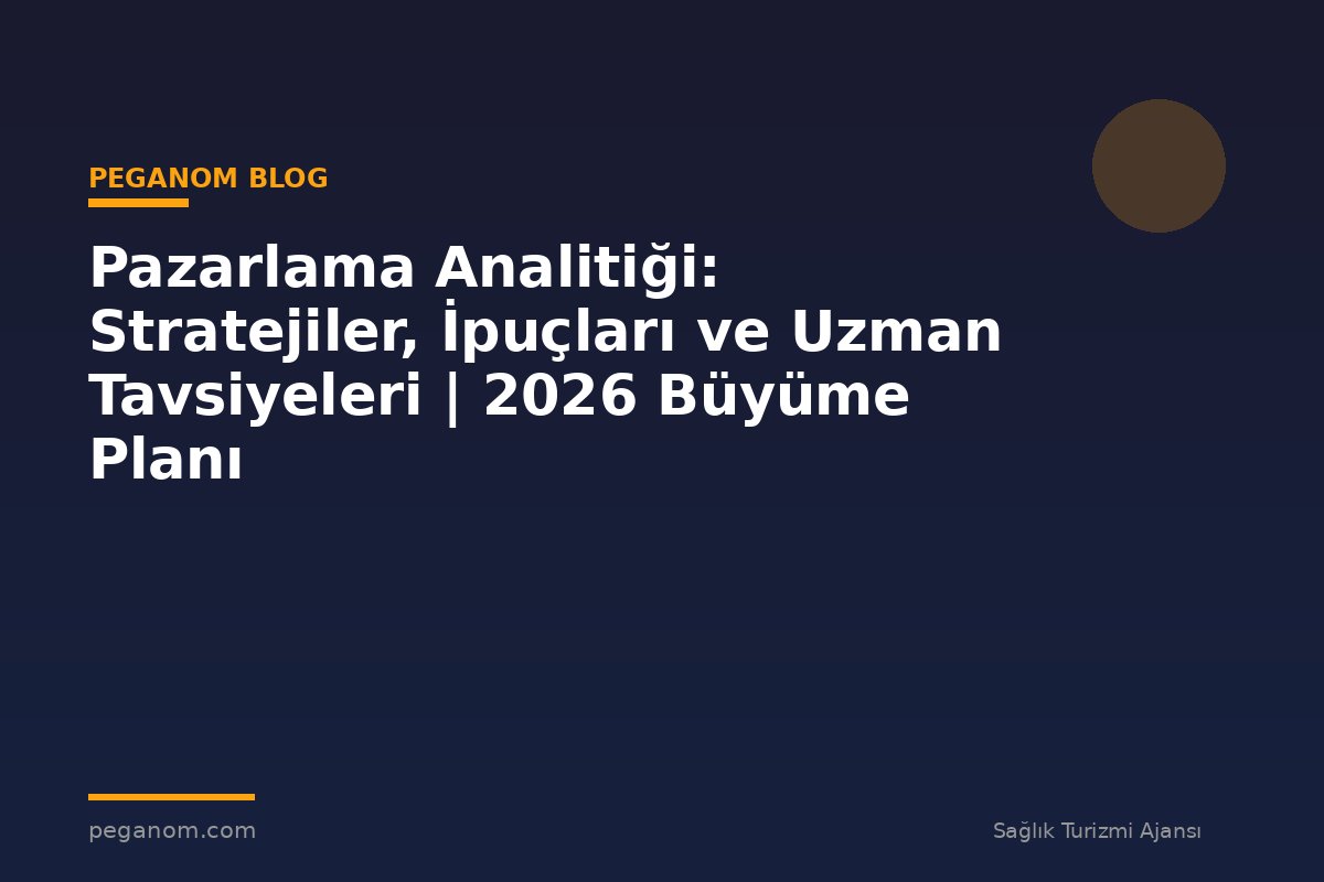 Pazarlama Analitiği: Stratejiler, İpuçları ve Uzman Tavsiyeleri | 2026 Büyüme Planı