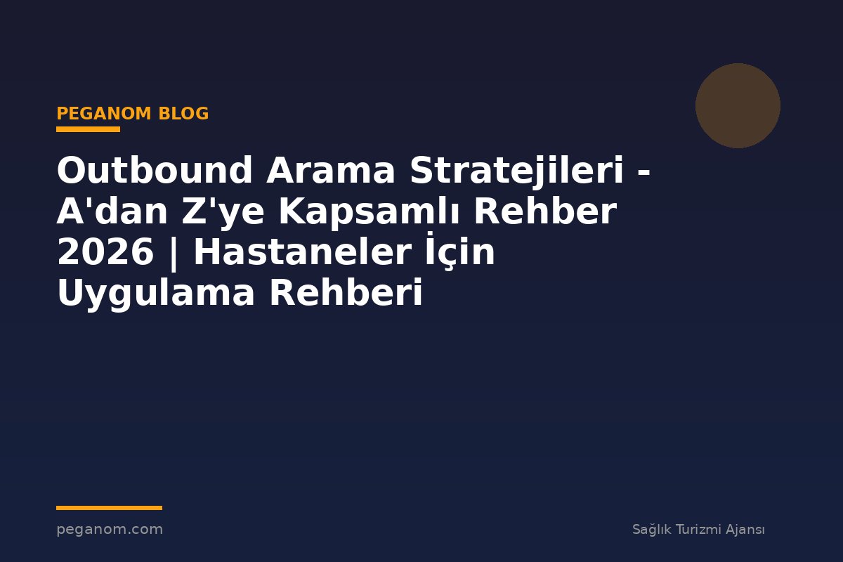 Outbound Arama Stratejileri - A'dan Z'ye Kapsamlı Rehber 2026 | Hastaneler İçin Uygulama Rehberi