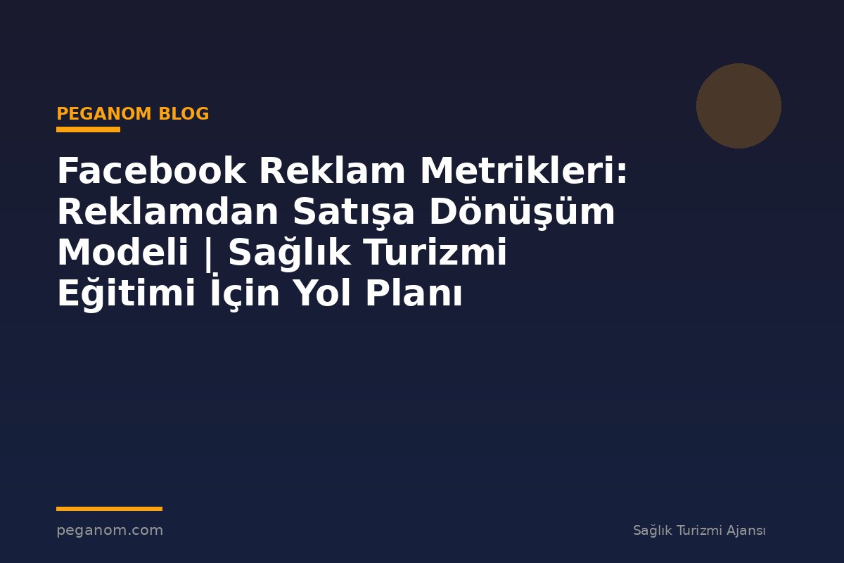 Facebook Reklam Metrikleri: Reklamdan Satışa Dönüşüm Modeli | Sağlık Turizmi Eğitimi İçin Yol Planı