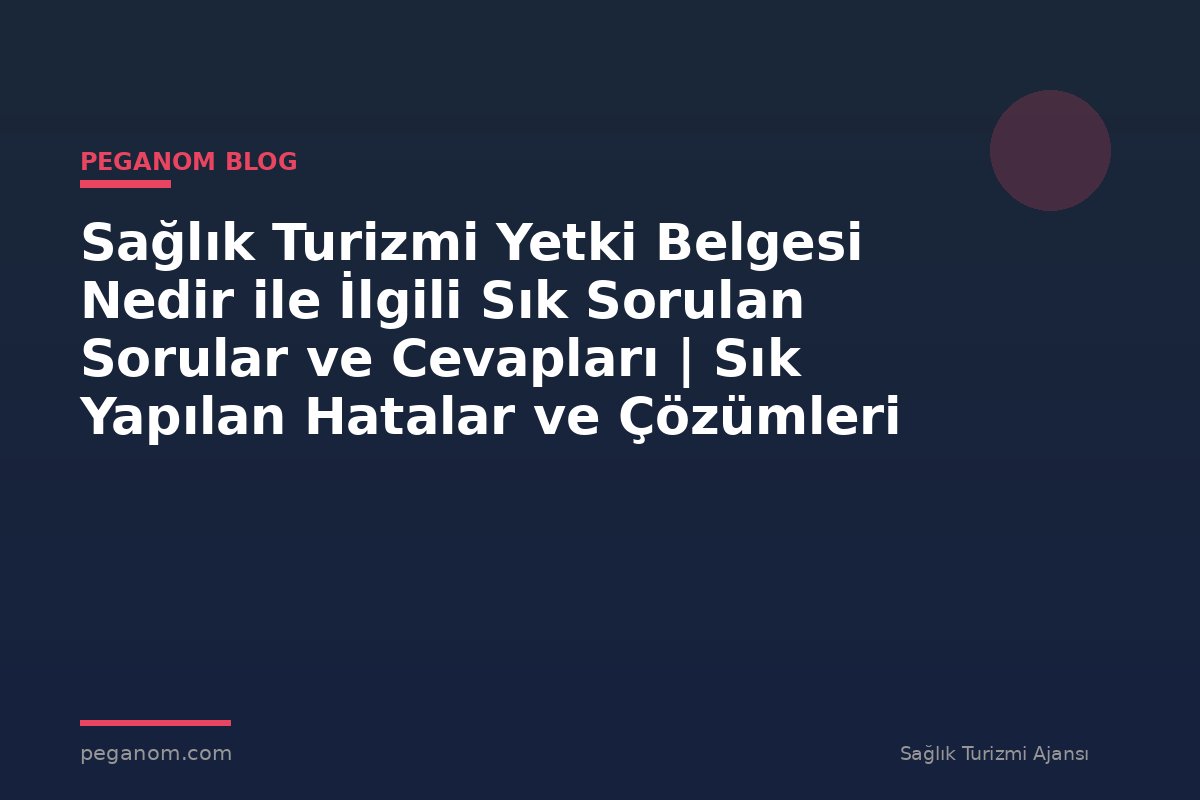 Sağlık Turizmi Yetki Belgesi Nedir ile İlgili Sık Sorulan Sorular ve Cevapları | Sık Yapılan Hatalar ve Çözümleri