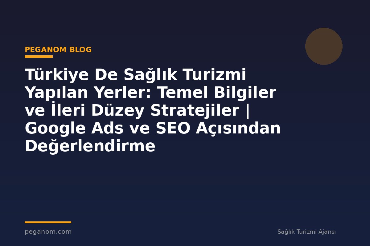 Türkiye De Sağlık Turizmi Yapılan Yerler: Temel Bilgiler ve İleri Düzey Stratejiler | Google Ads ve SEO Açısından Değerlendirme
