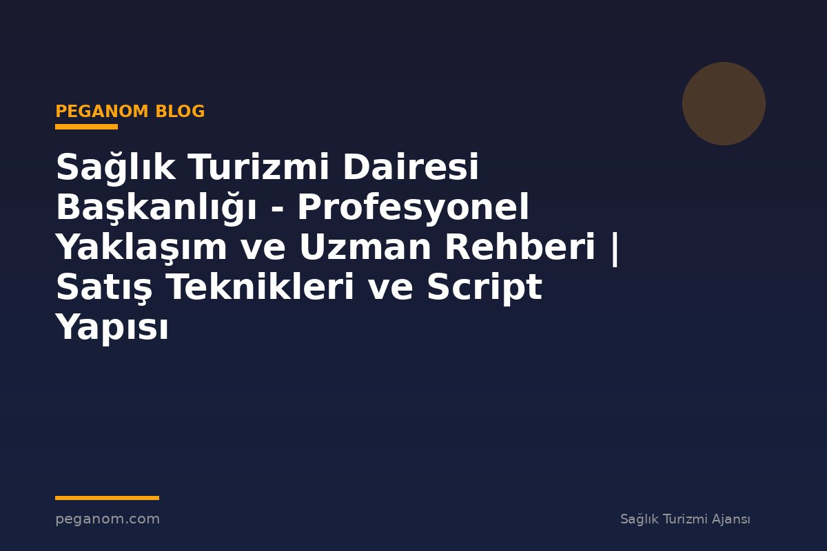Sağlık Turizmi Dairesi Başkanlığı - Profesyonel Yaklaşım ve Uzman Rehberi | Satış Teknikleri ve Script Yapısı