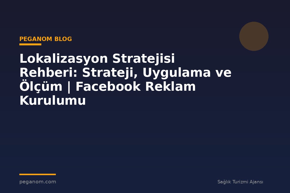Lokalizasyon Stratejisi Rehberi: Strateji, Uygulama ve Ölçüm | Facebook Reklam Kurulumu