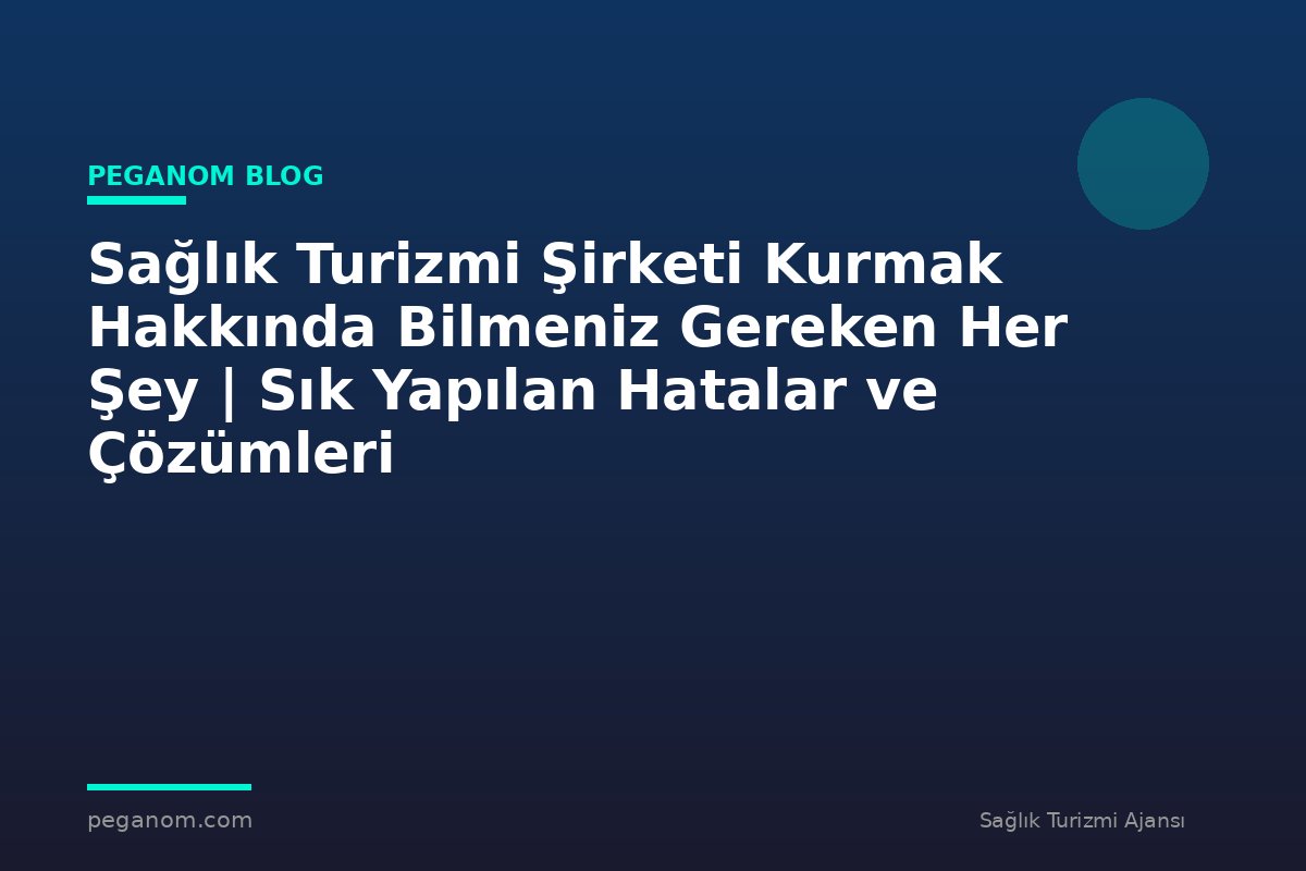 Sağlık Turizmi Şirketi Kurmak Hakkında Bilmeniz Gereken Her Şey | Sık Yapılan Hatalar ve Çözümleri