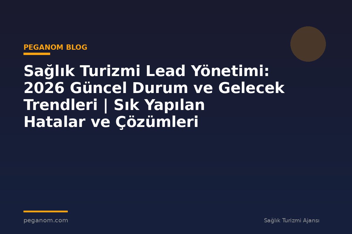 Sağlık Turizmi Lead Yönetimi: 2026 Güncel Durum ve Gelecek Trendleri | Sık Yapılan Hatalar ve Çözümleri