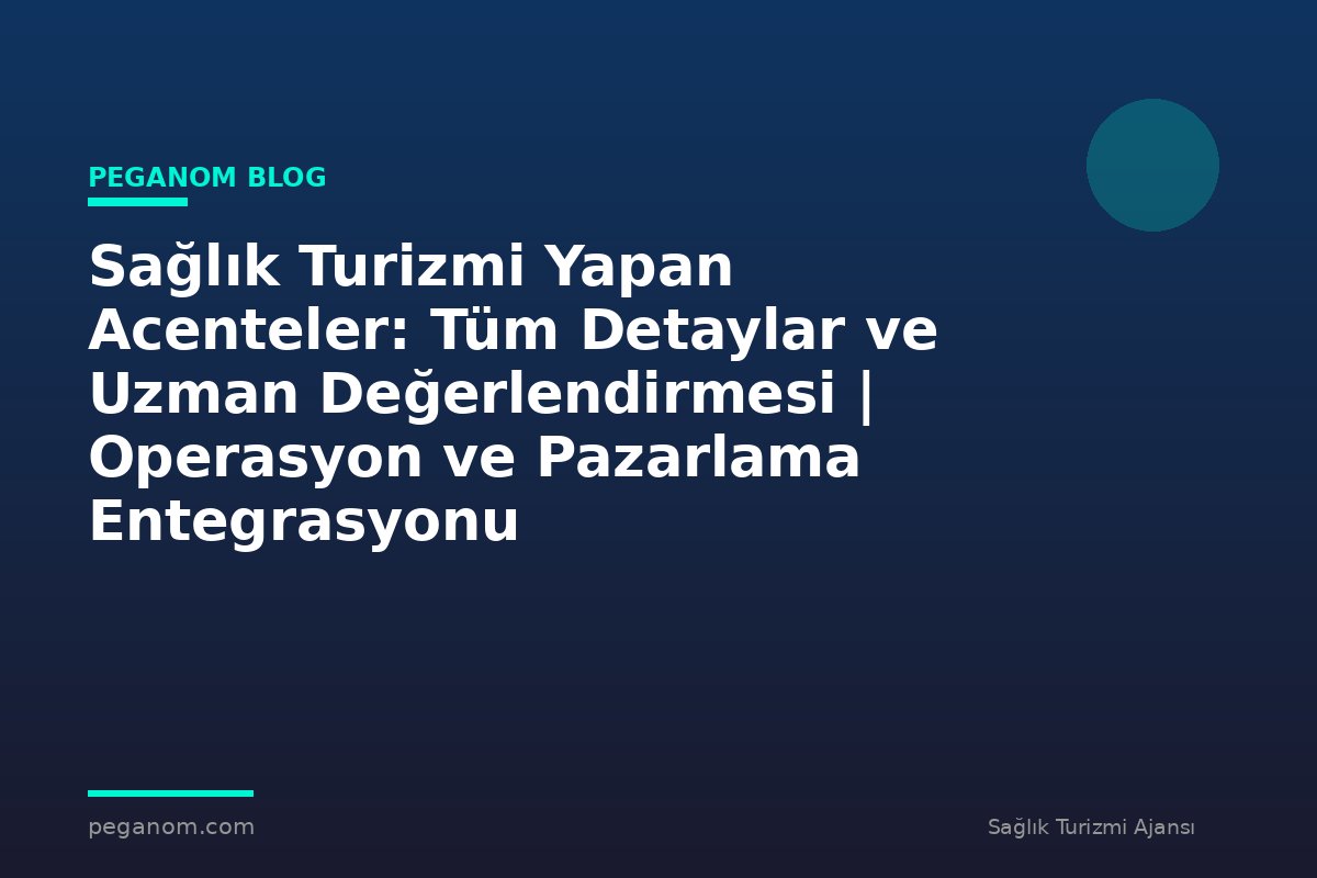 Sağlık Turizmi Yapan Acenteler: Tüm Detaylar ve Uzman Değerlendirmesi | Operasyon ve Pazarlama Entegrasyonu