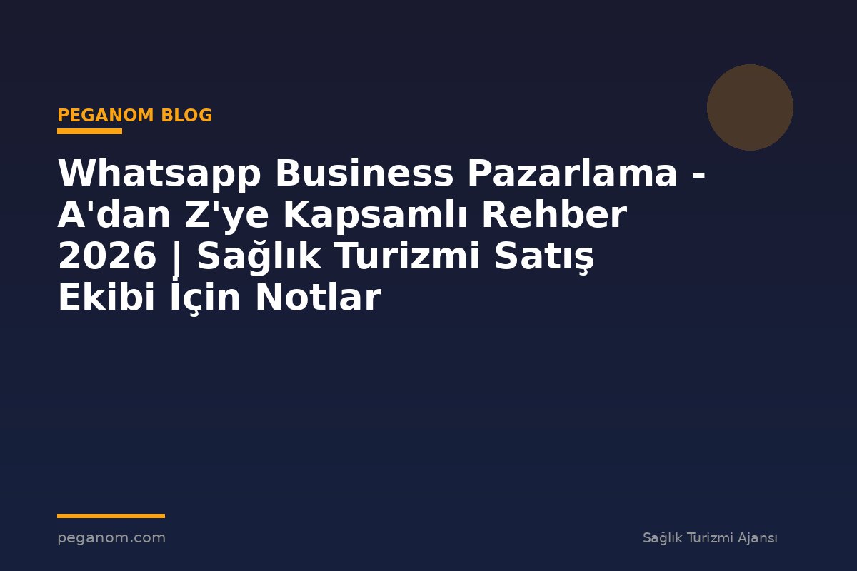 Whatsapp Business Pazarlama - A'dan Z'ye Kapsamlı Rehber 2026 | Sağlık Turizmi Satış Ekibi İçin Notlar