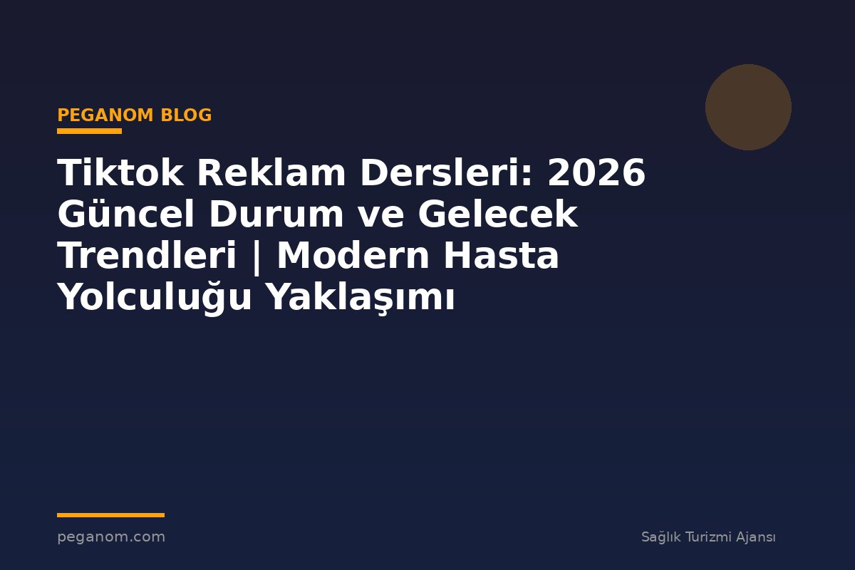 Tiktok Reklam Dersleri: 2026 Güncel Durum ve Gelecek Trendleri | Modern Hasta Yolculuğu Yaklaşımı