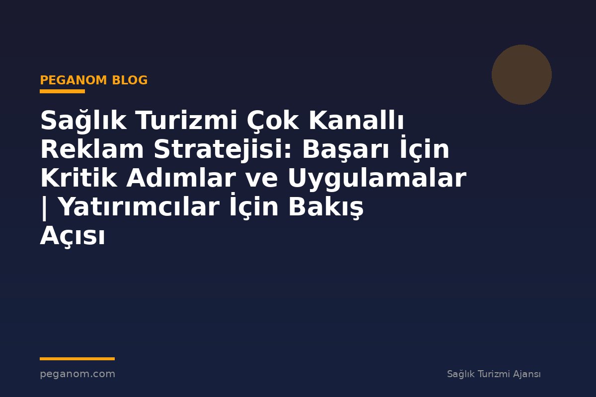Sağlık Turizmi Çok Kanallı Reklam Stratejisi: Başarı İçin Kritik Adımlar ve Uygulamalar | Yatırımcılar İçin Bakış Açısı