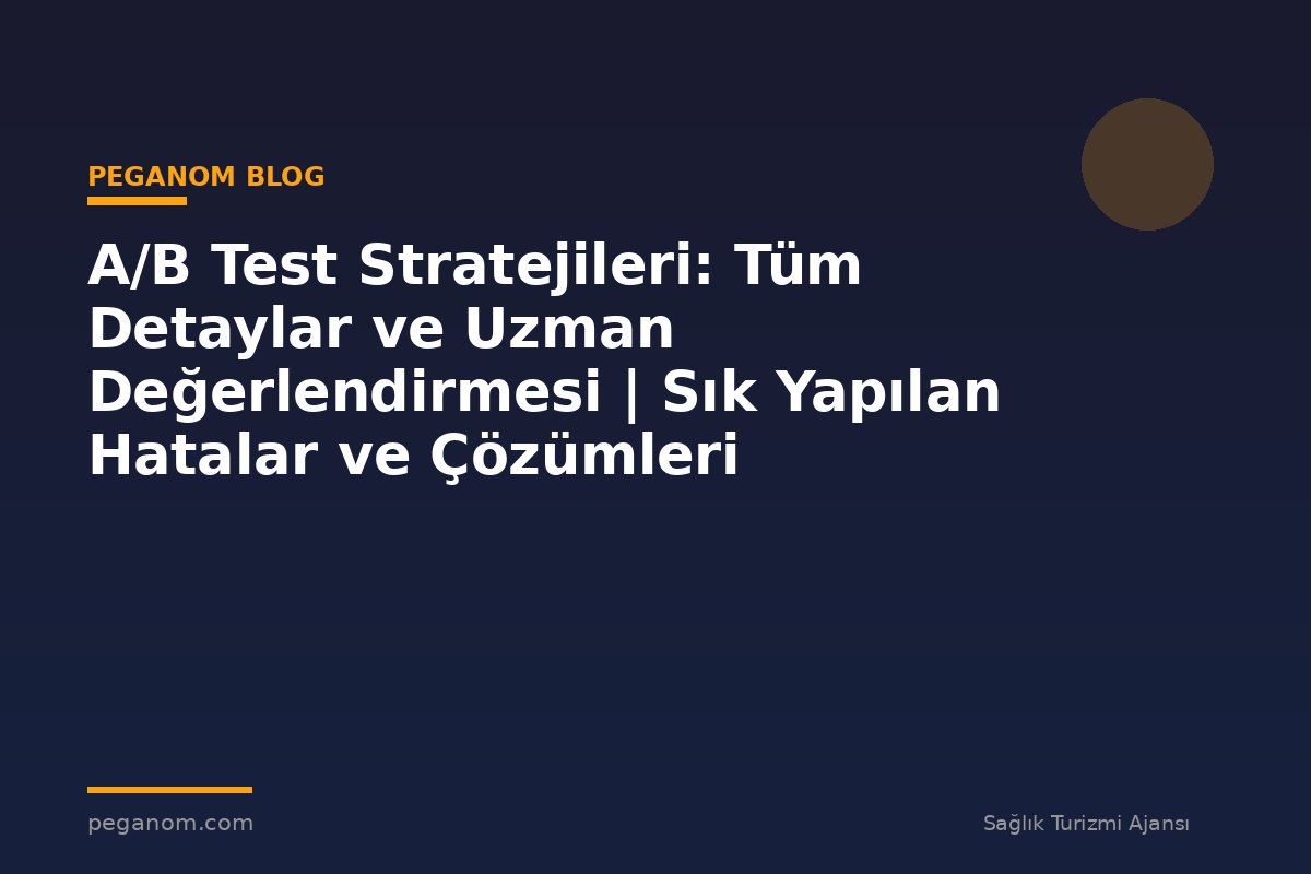 A/B Test Stratejileri: Tüm Detaylar ve Uzman Değerlendirmesi | Sık Yapılan Hatalar ve Çözümleri