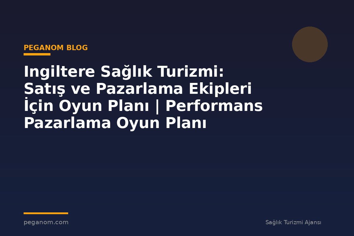 Ingiltere Sağlık Turizmi: Satış ve Pazarlama Ekipleri İçin Oyun Planı | Performans Pazarlama Oyun Planı