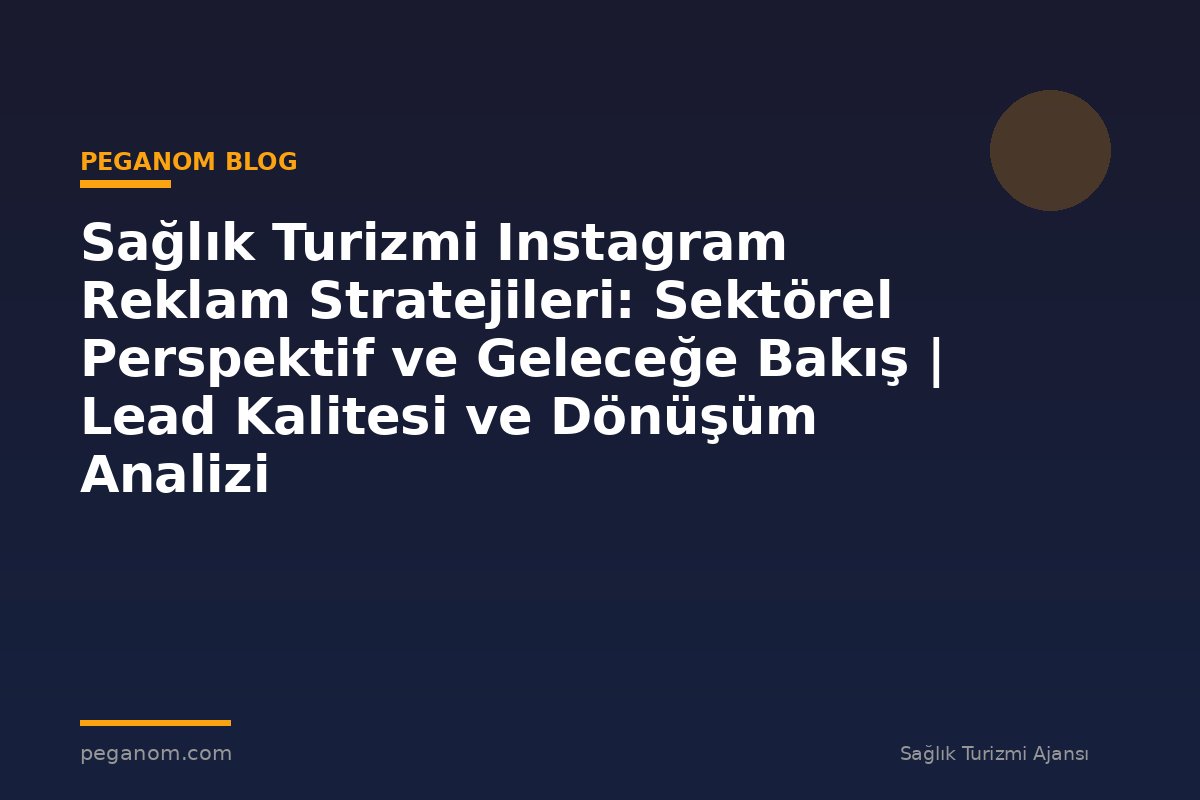 Sağlık Turizmi Instagram Reklam Stratejileri: Sektörel Perspektif ve Geleceğe Bakış | Lead Kalitesi ve Dönüşüm Analizi