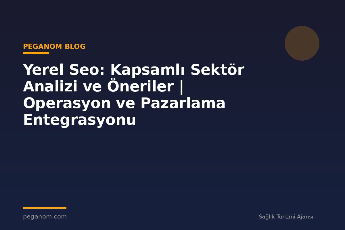 Yerel Seo: Kapsamlı Sektör Analizi ve Öneriler | Operasyon ve Pazarlama Entegrasyonu