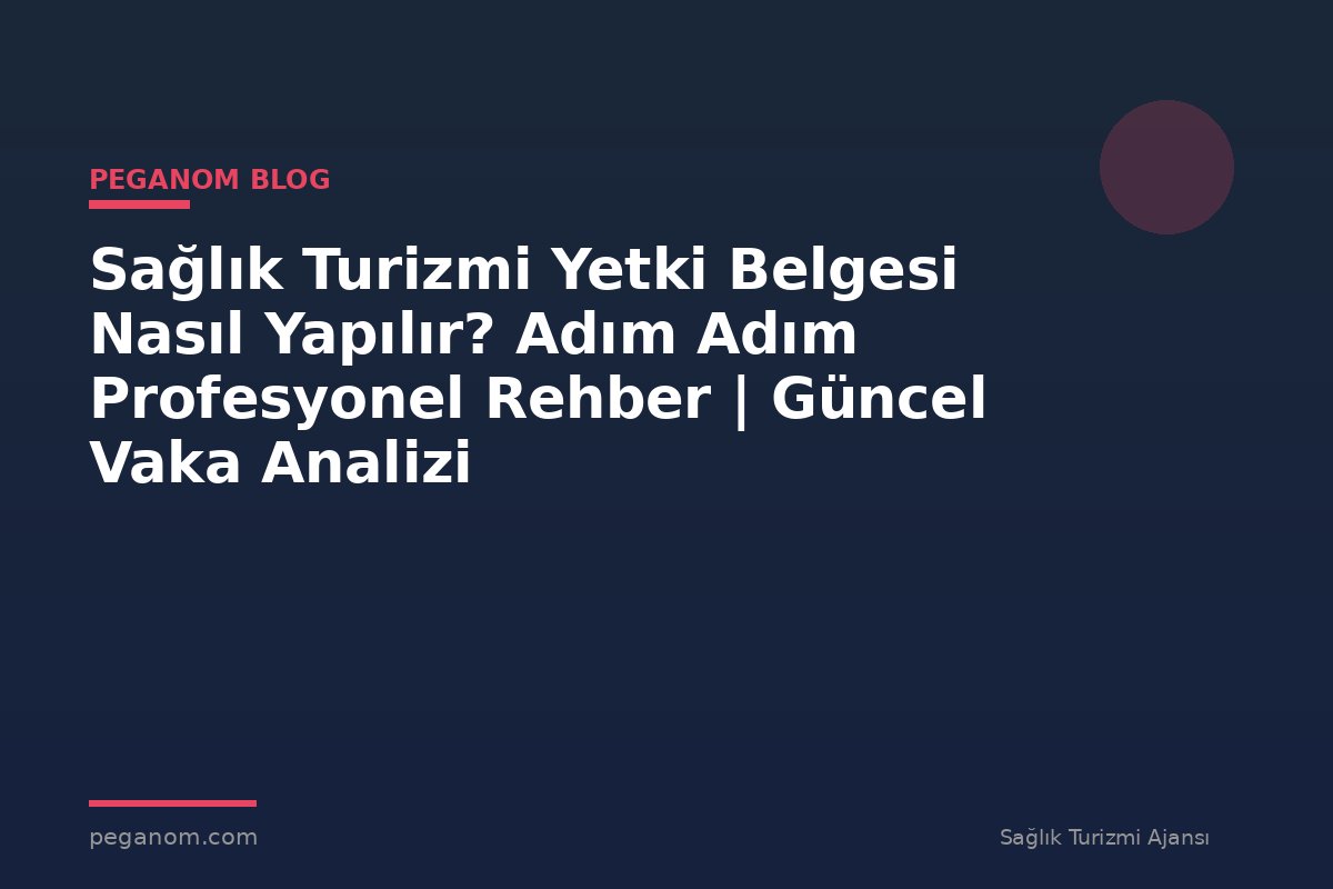 Sağlık Turizmi Yetki Belgesi Nasıl Yapılır? Adım Adım Profesyonel Rehber | Güncel Vaka Analizi