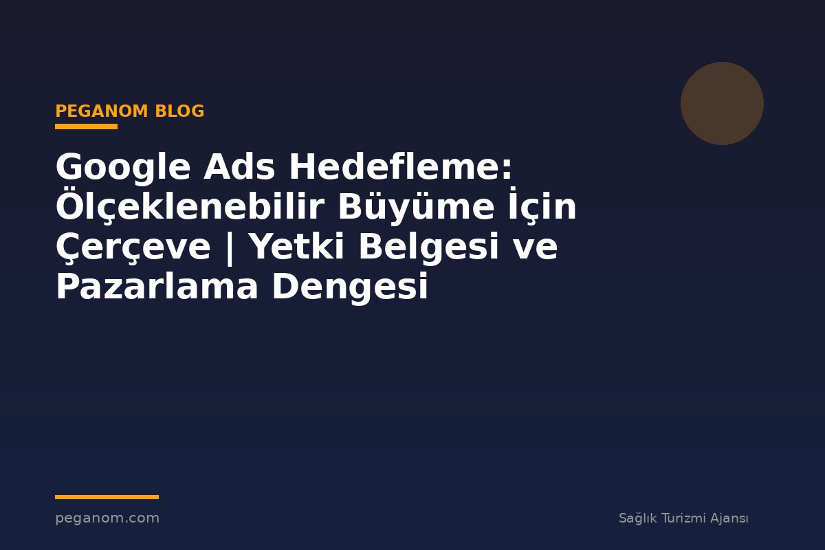Google Ads Hedefleme: Ölçeklenebilir Büyüme İçin Çerçeve | Yetki Belgesi ve Pazarlama Dengesi
