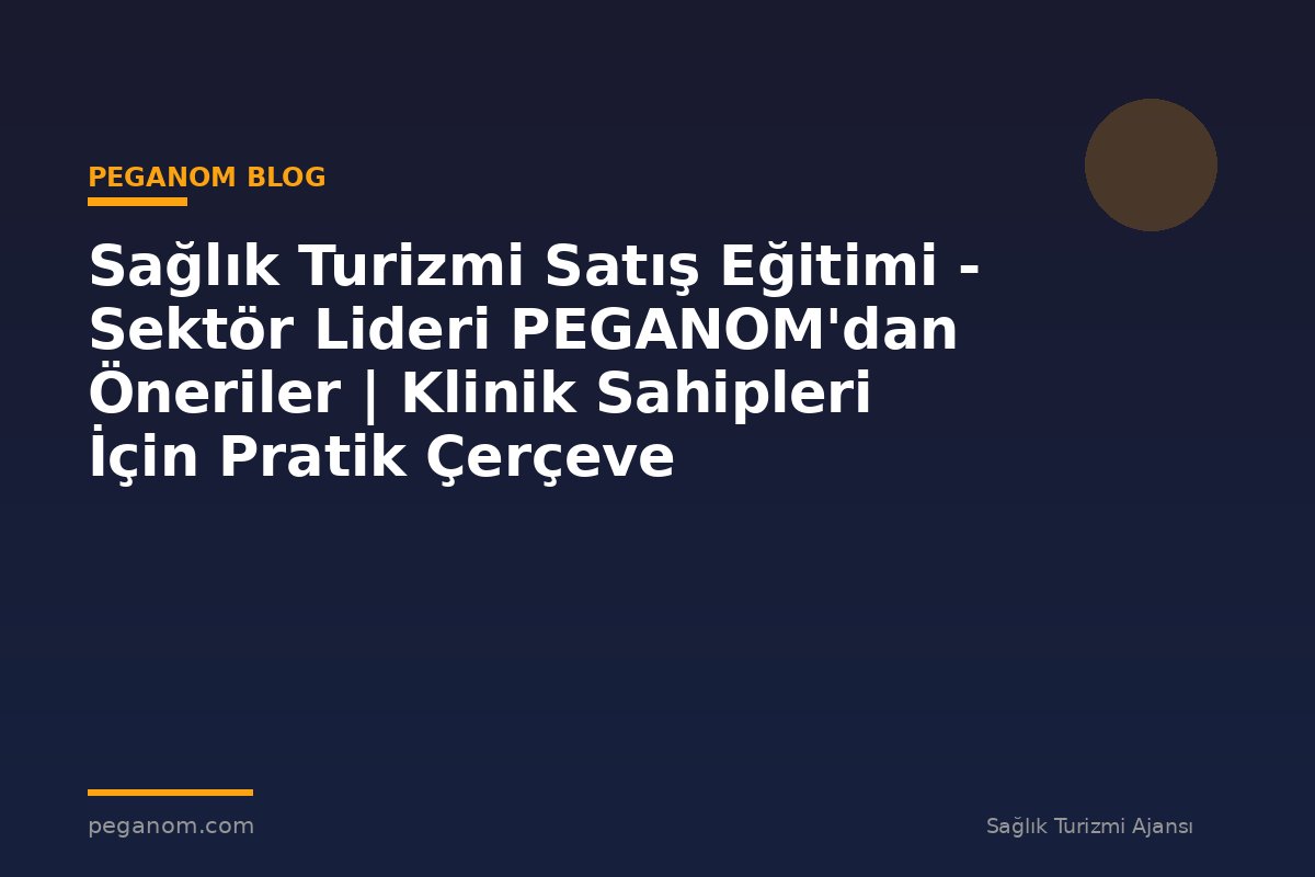 Sağlık Turizmi Satış Eğitimi - Sektör Lideri PEGANOM'dan Öneriler | Klinik Sahipleri İçin Pratik Çerçeve