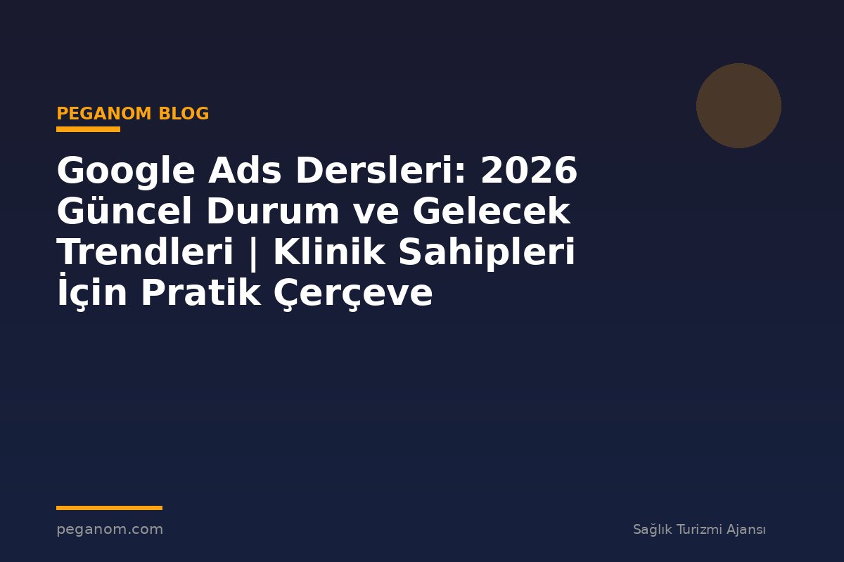 Google Ads Dersleri: 2026 Güncel Durum ve Gelecek Trendleri | Klinik Sahipleri İçin Pratik Çerçeve